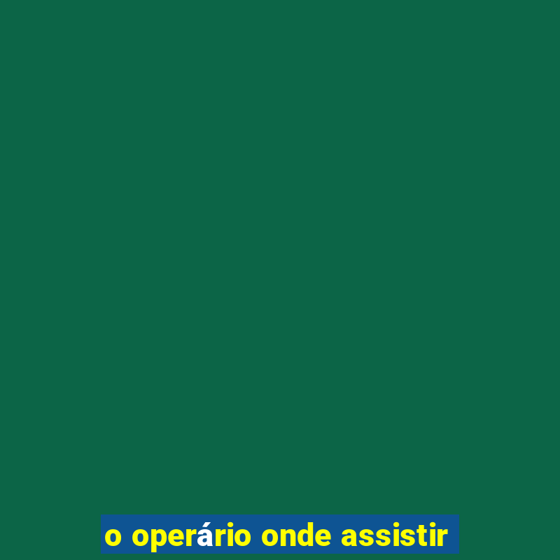 o operário onde assistir