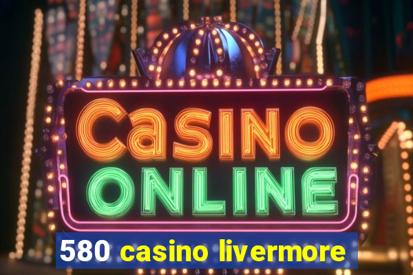 580 casino livermore