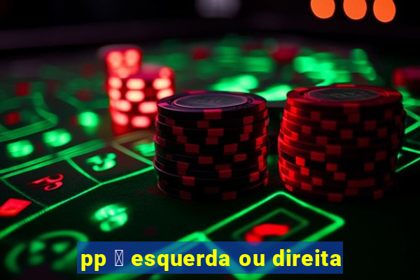 pp 茅 esquerda ou direita