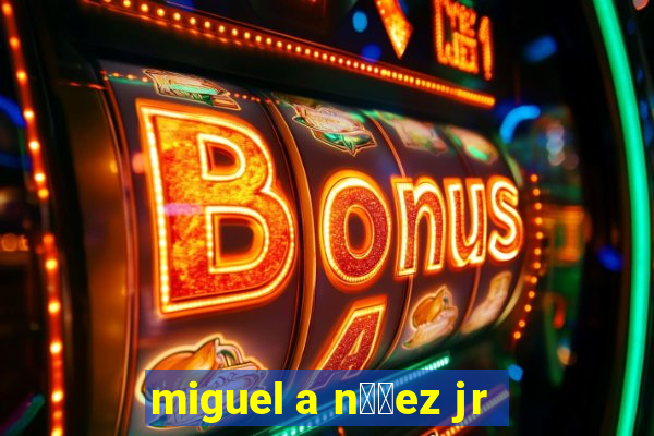 miguel a n煤帽ez jr