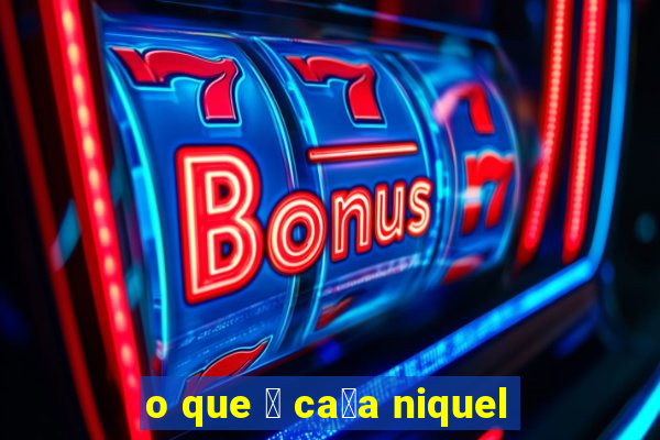 o que 茅 ca莽a niquel