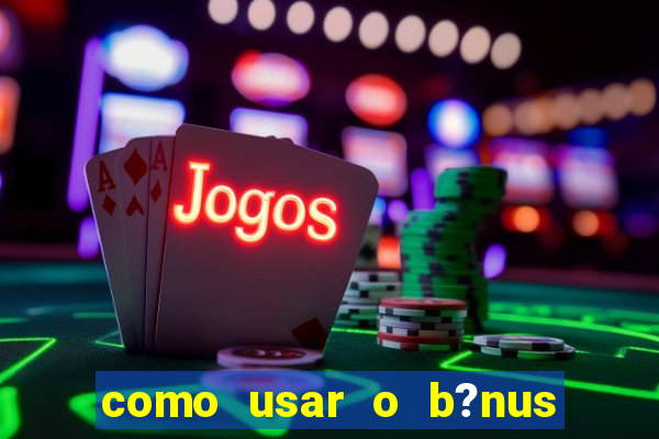 como usar o b?nus cassino da estrela bet