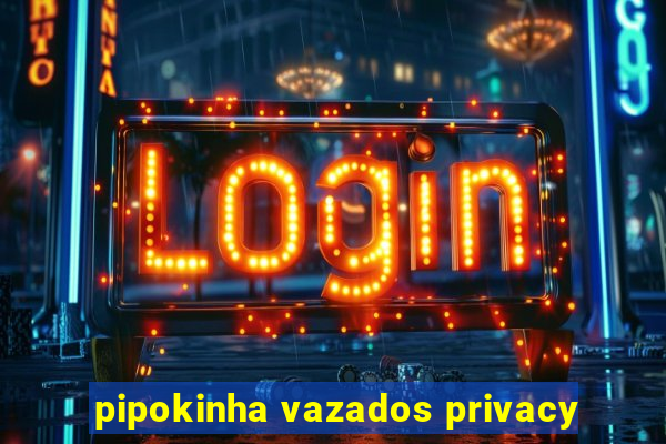 pipokinha vazados privacy