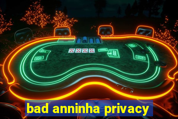 bad anninha privacy