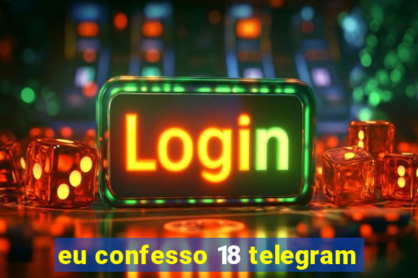 eu confesso 18 telegram