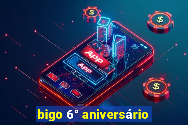 bigo 6° aniversário