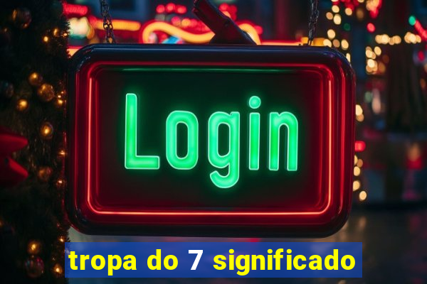 tropa do 7 significado