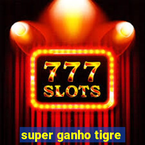 super ganho tigre