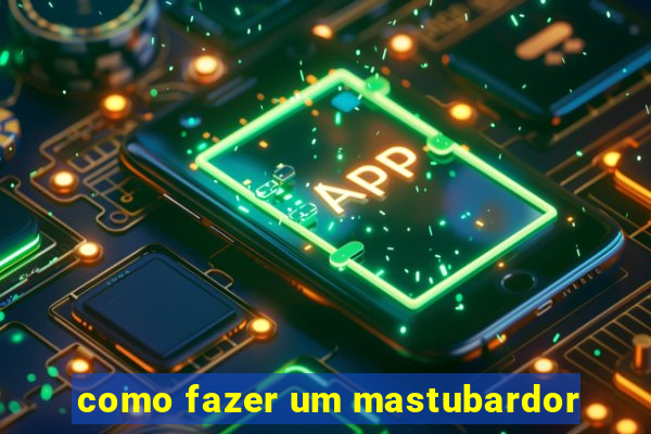 como fazer um mastubardor