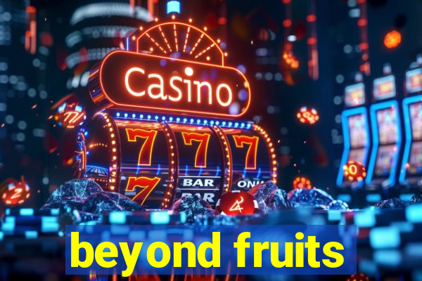 beyond fruits