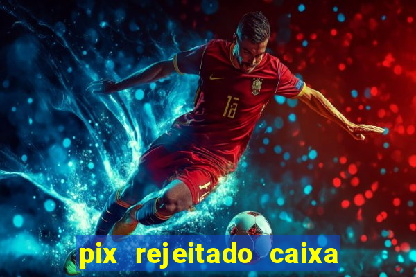 pix rejeitado caixa dinheiro sumiu