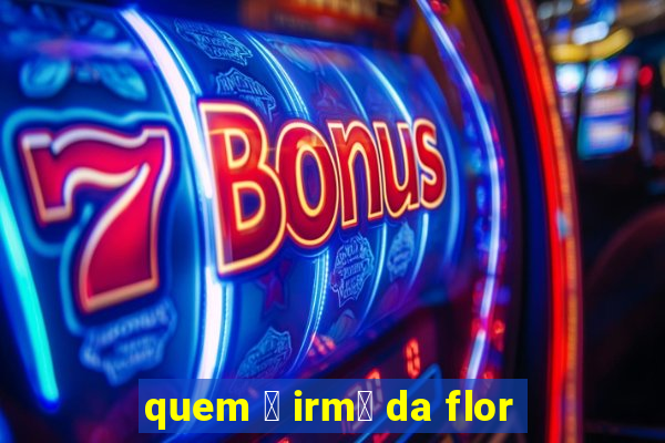 quem 茅 irm茫 da flor