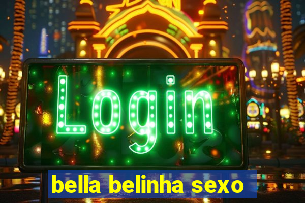 bella belinha sexo