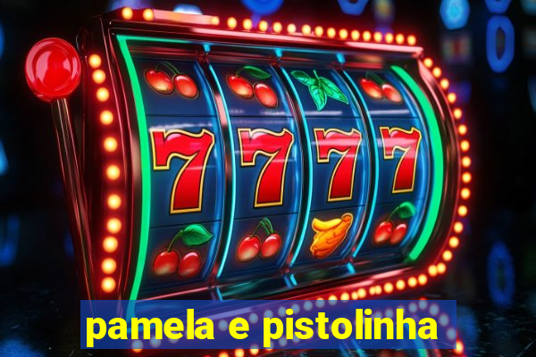 pamela e pistolinha