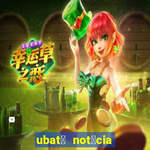 ubat茫 not铆cia de hoje