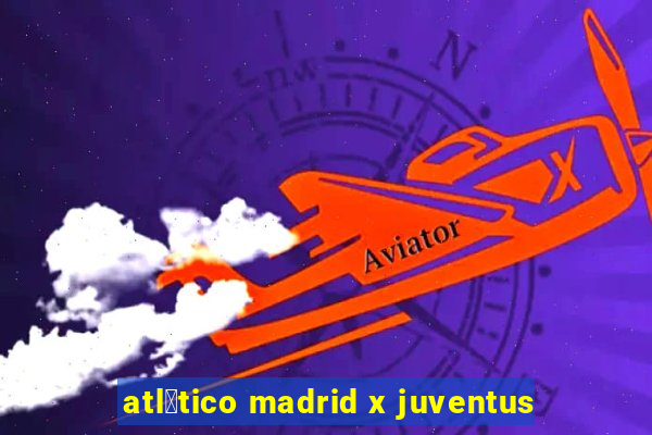 atl茅tico madrid x juventus