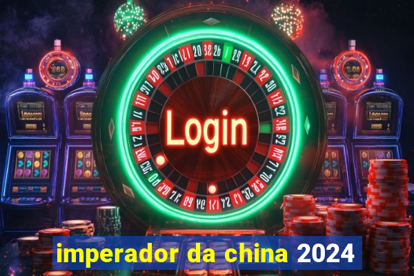 imperador da china 2024