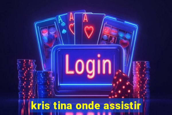 kris tina onde assistir