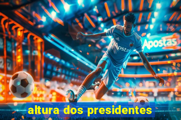 altura dos presidentes