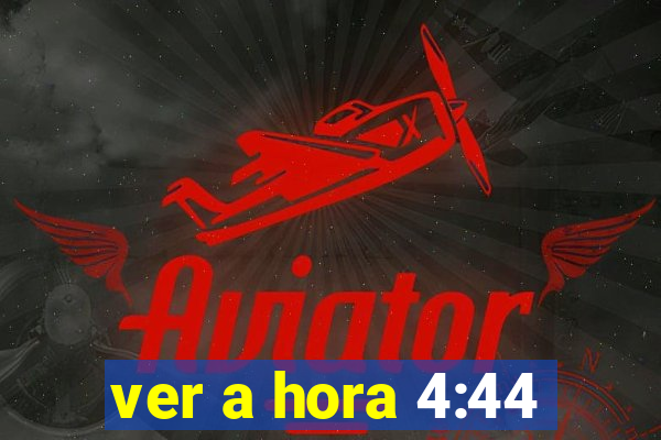 ver a hora 4:44