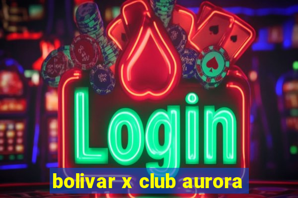 bolivar x club aurora