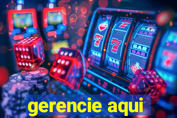 gerencie aqui