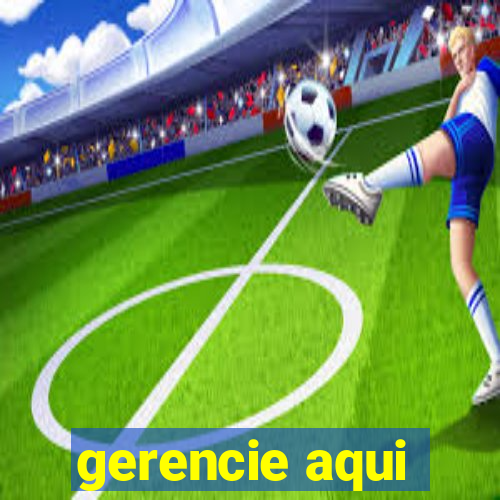 gerencie aqui