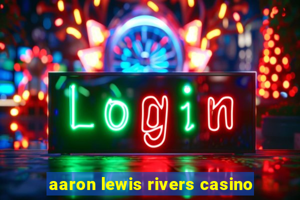 aaron lewis rivers casino