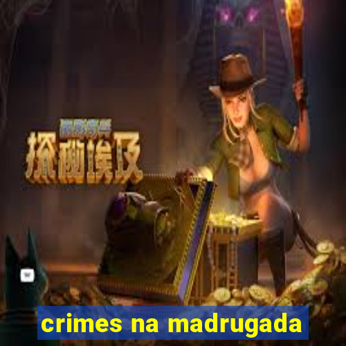 crimes na madrugada