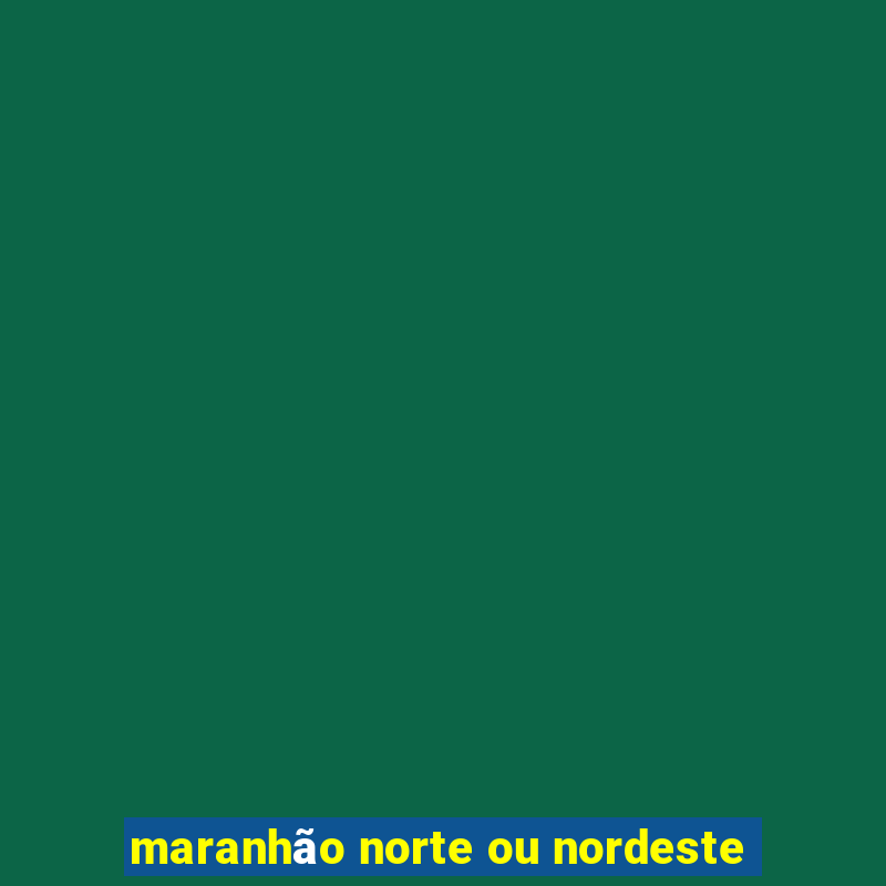 maranhão norte ou nordeste