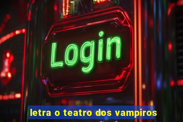 letra o teatro dos vampiros