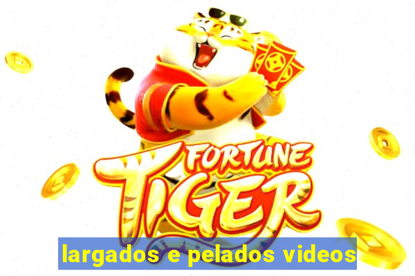 largados e pelados videos