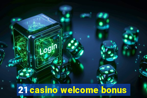 21 casino welcome bonus