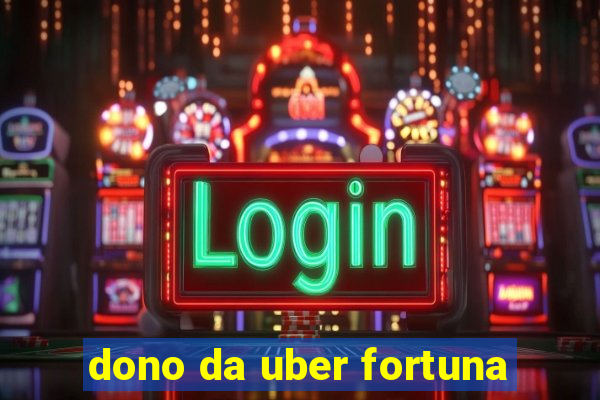 dono da uber fortuna