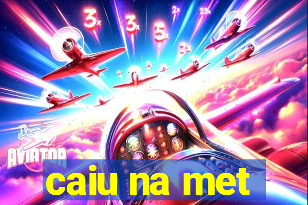 caiu na met