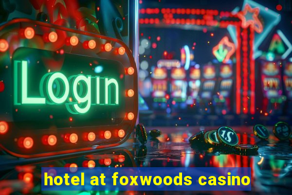 hotel at foxwoods casino