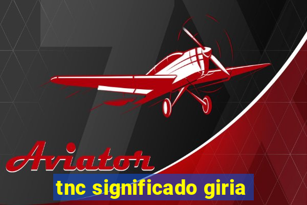 tnc significado giria