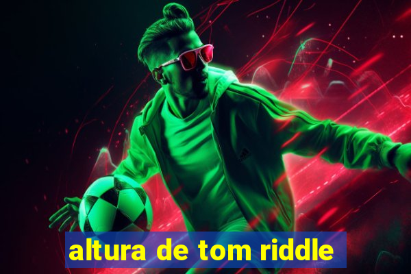 altura de tom riddle