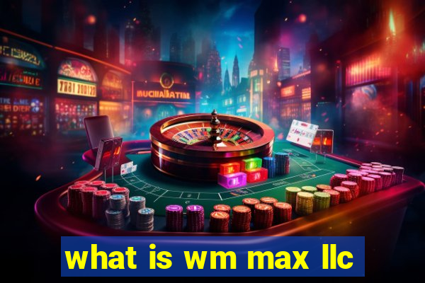 what is wm max llc