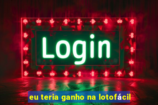 eu teria ganho na lotofácil