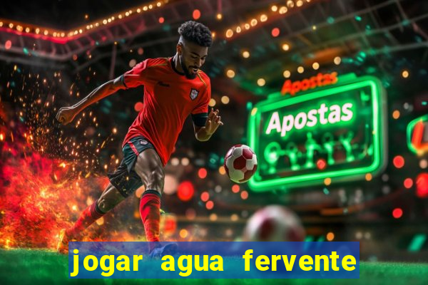 jogar agua fervente no vaso