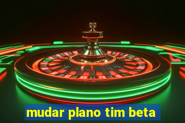 mudar plano tim beta