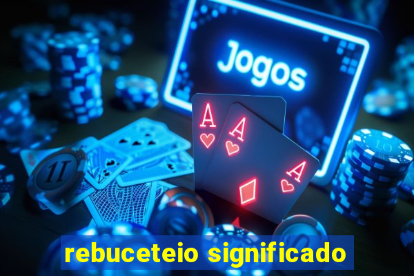 rebuceteio significado