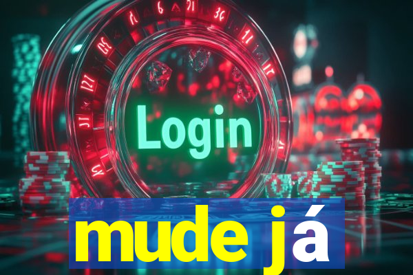 mude já