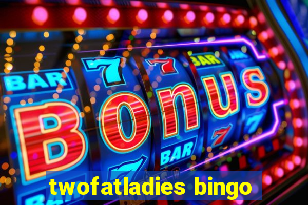 twofatladies bingo