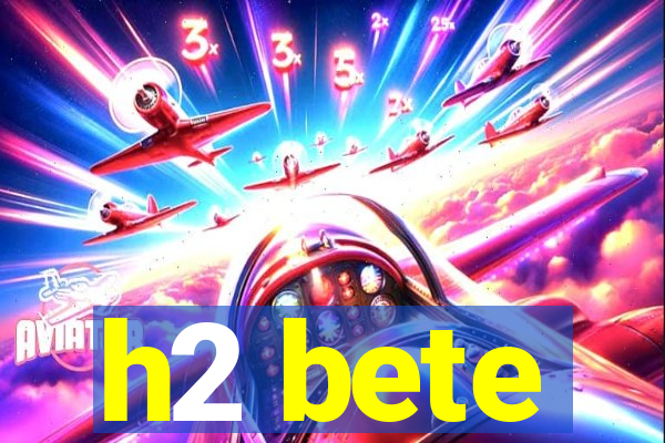 h2 bete