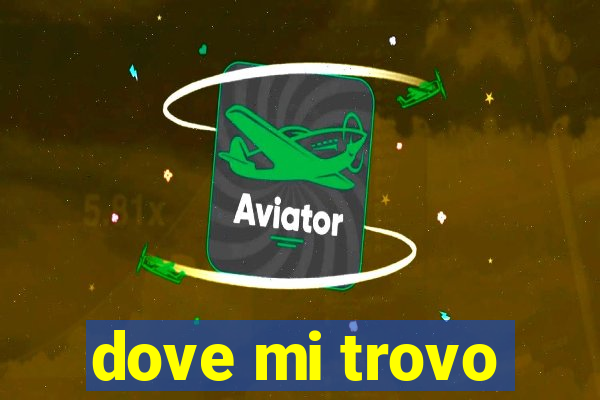 dove mi trovo