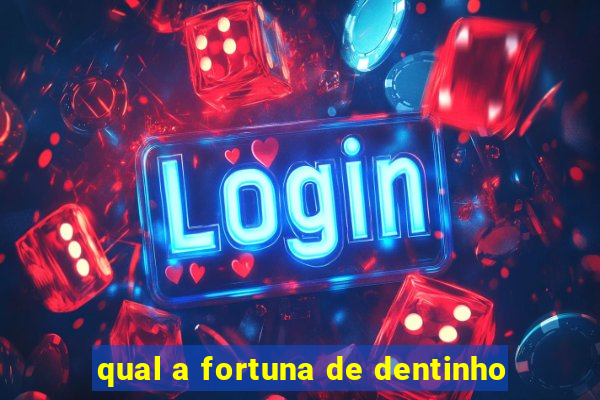 qual a fortuna de dentinho