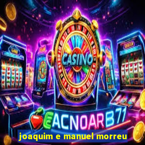 joaquim e manuel morreu