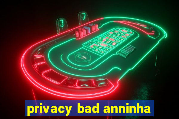 privacy bad anninha